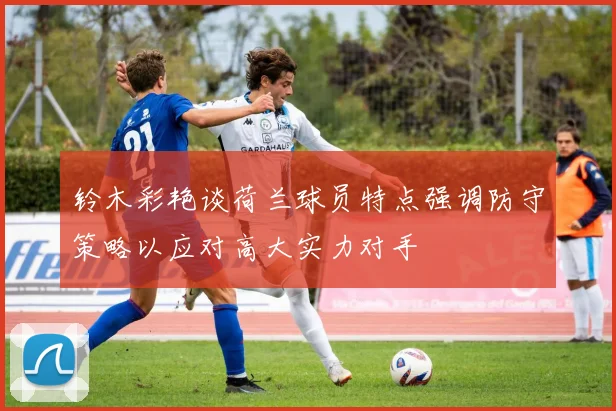 铃木彩艳谈荷兰球员特点强调防守策略以应对高大实力对手